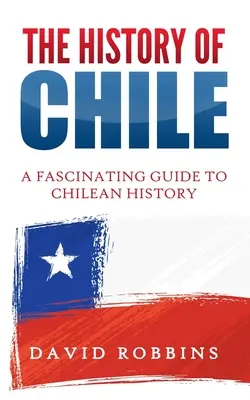 Historia de Chile: Guía fascinante de la historia de Chile - The History of Chile: A Fascinating Guide to Chilean History