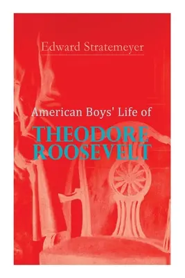 La vida de Theodore Roosevelt: Biografía del 26º Presidente de los Estados Unidos - American Boys' Life of Theodore Roosevelt: Biography of the 26th President of the United States