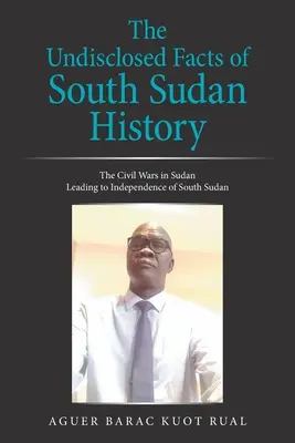 Los hechos no revelados de la historia de Sudán del Sur: Las guerras civiles en Sudán que condujeron a la independencia de Sudán del Sur - The Undisclosed Facts of South Sudan History: The Civil Wars in Sudan Leading to Independence of South Sudan