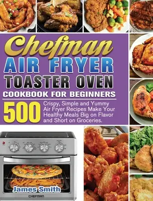 Chefman Air Fryer Toaster Oven Cookbook for Beginners: 500 Crujientes, Sencillas y Deliciosas Recetas para Freidora de Aire Haga sus Comidas Saludables Grandes en Sabor y Cortas - Chefman Air Fryer Toaster Oven Cookbook for Beginners: 500 Crispy, Simple and Yummy Air Fryer Recipes Make Your Healthy Meals Big on Flavor and Short