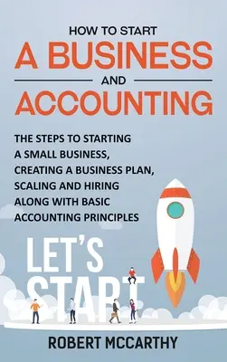 Cómo Empezar un Negocio y Contabilidad: Los Pasos para Comenzar un Pequeño Negocio, Crear un Plan de Negocios, Escalar y Contratar junto con la Contabilidad Básica. - How to Start a Business and Accounting: The Steps to Starting a Small Business, Creating a Business Plan, Scaling and Hiring along with Basic Accounti