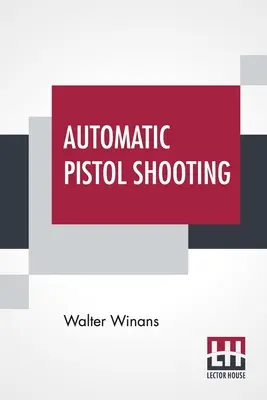 Tiro con pistola automática: Junto con información sobre el manejo de la pistola de duelo y el revólver - Automatic Pistol Shooting: Together With Information On Handling The Duelling Pistol And Revolver