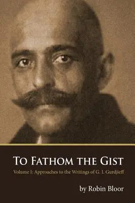 To Fathom the Gist: Volume 1 - Aproximaciones a los escritos de G. I. Gurdjieff - To Fathom the Gist: Volume 1 - Approaches to the Writings of G. I. Gurdjieff