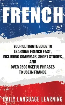 Francés: Tu Guía Definitiva para Aprender Francés Rápido, Incluye Gramática, Historias Cortas y Más de 2500 Frases Útiles para Usar en - French: Your Ultimate Guide to Learning French Fast, Including Grammar, Short Stories, and Over 2500 Useful Phrases to Use in