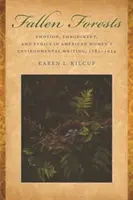 Bosques caídos: Emotion, Embodiment, and Ethics in American Women's Environmental Writing, 1781-1924 (Emoción, encarnación y ética en la literatura medioambiental femenina estadounidense, 1781-1924) - Fallen Forests: Emotion, Embodiment, and Ethics in American Women's Environmental Writing, 1781-1924