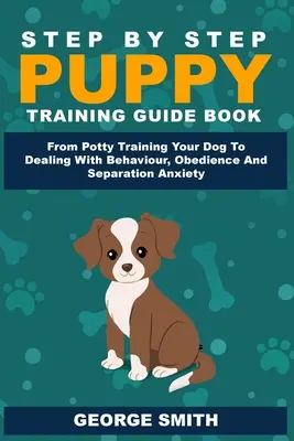 Guía paso a paso para el adiestramiento de cachorros - Desde el control de esfínteres hasta el comportamiento, la obediencia y la ansiedad por separación. - Step By Step Puppy Training Guide Book - From Potty Training Your Dog To Dealing With Behavior, Obedience And Separation Anxiety