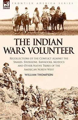 El voluntario de las guerras indias: Recuerdos del conflicto contra las serpientes, los shoshone, los bannocks, los modocs y otras tribus nativas de América del Norte. - The Indian Wars Volunteer: Recollections of the Conflict Against the Snakes, Shoshone, Bannocks, Modocs and Other Native Tribes of the American N