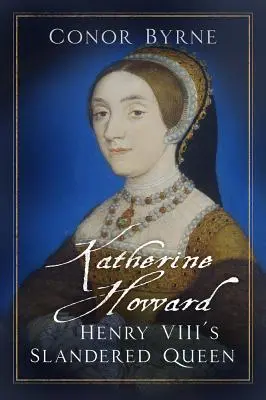 Catalina Howard: la reina calumniada de Enrique VIII - Katherine Howard: Henry VIII's Slandered Queen