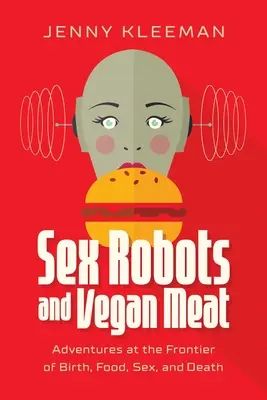 Robots sexuales y carne vegana: Aventuras en la frontera del nacimiento, la comida, el sexo y la muerte - Sex Robots and Vegan Meat: Adventures at the Frontier of Birth, Food, Sex, and Death