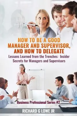 Cómo ser un buen directivo y supervisor, y cómo delegar: Lecciones aprendidas desde las trincheras: Secretos para directivos y supervisores - How to be a Good Manager and Supervisor, and How to Delegate: Lessons Learned from the Trenches: Insider Secrets for Managers and Supervisors