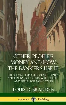 El dinero ajeno y su uso por los banqueros: La exposición clásica de los abusos monetarios de bancos, trusts, Wall Street y monopolios depredadores (Hardco - Other People's Money and How the Bankers Use It: The Classic Exposure of Monetary Abuse by Banks, Trusts, Wall Street, and Predator Monopolies (Hardco