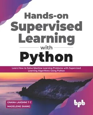 Aprendizaje Supervisado Práctico con Python: Aprenda a resolver problemas de aprendizaje automático con algoritmos de aprendizaje supervisado utilizando Python - Hands-on Supervised Learning with Python: Learn How to Solve Machine Learning Problems with Supervised Learning Algorithms Using Python