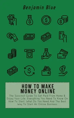 Cómo hacer dinero en línea: La Guía Sucinta Para Cobrar Desde Casa Y Disfrutar De Tu Vida. Todo Lo Que Necesitas Saber Sobre Cómo Empezar, Qué Necesita - How to Make Money Online: The Succinct Guide To Get Paid From Home & Enjoy Your Life. Everything You Need To Know On How To Start, What Do You N