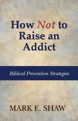 Cómo no criar a un adicto: estrategias bíblicas de prevención - How Not to Raise an Addict: Biblical Prevention Strategies