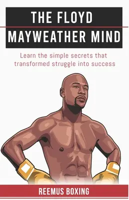 La mente de Floyd Mayweather: Aprenda los sencillos secretos que transformaron la lucha en éxito - The Floyd Mayweather Mind: Learn The Simple Secrets That Transformed Struggle Into Success