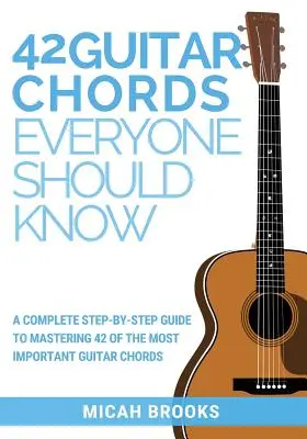 42 acordes de guitarra que todo el mundo debería conocer: Una guía completa paso a paso para dominar 42 de los acordes de guitarra más importantes - 42 Guitar Chords Everyone Should Know: A Complete Step-By-Step Guide To Mastering 42 Of The Most Important Guitar Chords