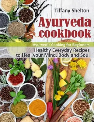 Libro de Cocina Ayurveda: Recetas Saludables para Sanar tu Mente, Cuerpo y Alma. Cocina Ayurvédica para Principiantes - Ayurveda Cookbook: Healthy Everyday Recipes to Heal your Mind, Body and Soul. Ayurvedic Cooking for Beginners