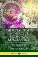 La obra de arte en la era de la reproducción mecánica: Un influyente ensayo de crítica cultural; historia y teoría del arte - The Work of Art in the Age of Mechanical Reproduction: An Influential Essay of Cultural Criticism; the History and Theory of Art