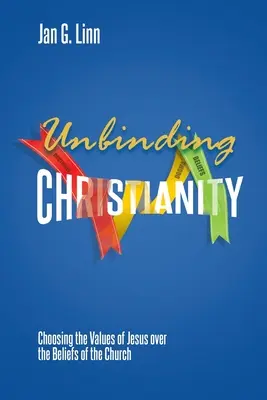 El cristianismo sin ataduras: Elegir los valores de Jesús por encima de las creencias de la Iglesia - Unbinding Christianity: Choosing the Values of Jesus over the Beliefs of the Church