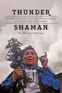 Chamán del Trueno: Haciendo historia con espíritus mapuches en Chile y la Patagonia - Thunder Shaman: Making History with Mapuche Spirits in Chile and Patagonia