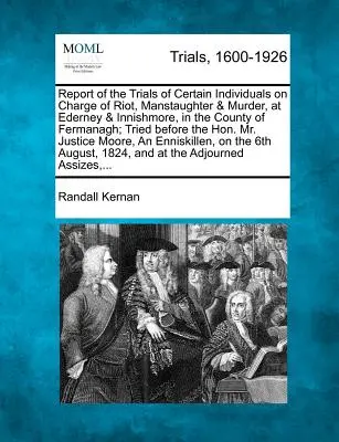 Informe de los juicios de ciertos individuos acusados de motín, homicidio y asesinato, en Ederney e Innishmore, en el condado de Fermanagh; juzgados ante el Tribunal Supremo. - Report of the Trials of Certain Individuals on Charge of Riot, Manstaughter & Murder, at Ederney & Innishmore, in the County of Fermanagh; Tried Befor