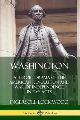 Washington: Un drama heroico de la Revolución Americana y la Guerra de Independencia, en cinco actos - Washington: A Heroic Drama of the American Revolution and War of Independence, in Five Acts