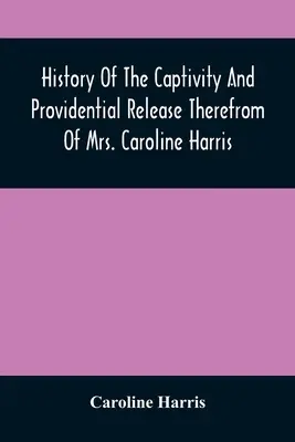 Historia del cautiverio y liberación providencial de la Sra. Caroline Harris - History Of The Captivity And Providential Release Therefrom Of Mrs. Caroline Harris