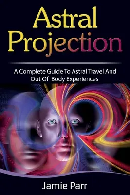 Proyección Astral: Una Guía Completa para el Viaje Astral y las Experiencias Fuera del Cuerpo - Astral Projection: A Complete Guide to Astral Travel and Out of Body Experiences