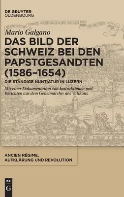 Das Bild Der Schweiz Bei Den Papstgesandten (1586-1654): Die Stndige Nuntiatur in Luzern. Mit Einer Dokumentation Von Instruktionen Und Berichten Aus