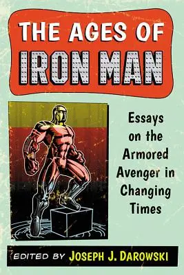 Las edades de Iron Man: Ensayos sobre el Vengador Blindado en Tiempos de Cambio - The Ages of Iron Man: Essays on the Armored Avenger in Changing Times