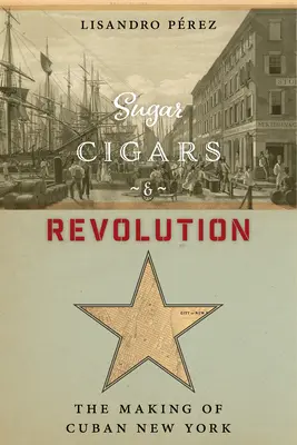 Azúcar, cigarros y revolución: La creación del Nueva York cubano - Sugar, Cigars, and Revolution: The Making of Cuban New York