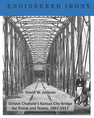 Ironía de ingeniería: el puente de Kansas City de Octave Chanute para trenes y equipos, 1867-1917 - Engineered Irony: Octave Chanute's Kansas City Bridge for Trains and Teams, 1867-1917