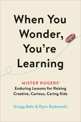 Cuando te preguntas, estás aprendiendo: Las lecciones perdurables de Mister Rogers para criar niños creativos, curiosos y cariñosos - When You Wonder, You're Learning: Mister Rogers' Enduring Lessons for Raising Creative, Curious, Caring Kids