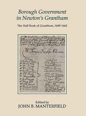 El gobierno municipal en el Grantham de Newton: El libro del ayuntamiento de Grantham, 1649-1662 - Borough Government in Newton's Grantham: The Hall Book of Grantham, 1649-1662