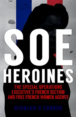 Heroínas del SOE: La Sección Francesa del Ejecutivo de Operaciones Especiales y las Agentes Francesas Libres - SOE Heroines: The Special Operations Executive's French Section and Free French Women Agents