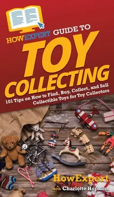 Guía HowExpert para el Coleccionismo de Juguetes: 101 consejos sobre cómo encontrar, comprar, coleccionar y vender juguetes de colección para coleccionistas de juguetes - HowExpert Guide to Toy Collecting: 101 Tips on How to Find, Buy, Collect, and Sell Collectible Toys for Toy Collectors