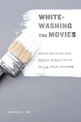 Whitewashing the Movies: Asian Erasure and White Subjectivity in U.S. Film Culture (El blanqueamiento de las películas: la supresión de la identidad asiática y la subjetividad blanca en la cultura cinematográfica estadounidense) - Whitewashing the Movies: Asian Erasure and White Subjectivity in U.S. Film Culture