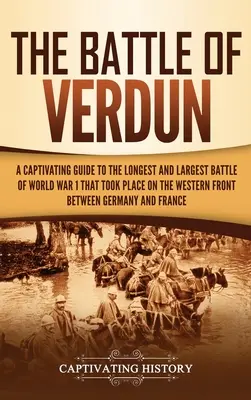 La batalla de Verdún: Una guía cautivadora de la batalla más larga y más grande de la Primera Guerra Mundial que tuvo lugar en el frente occidental entre Germ - The Battle of Verdun: A Captivating Guide to the Longest and Largest Battle of World War 1 That Took Place on the Western Front Between Germ