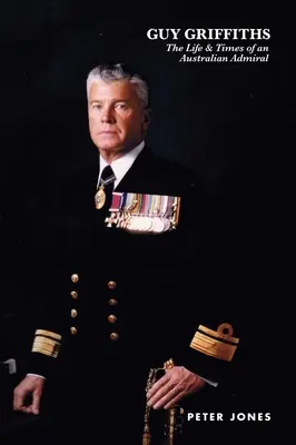 Guy Griffiths: Vida y época de un almirante australiano - Guy Griffiths: The Life & Times of an Australian Admiral