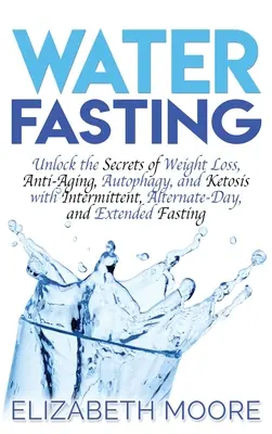 Ayuno con Agua: Desvela los Secretos de la Pérdida de Peso, el Antienvejecimiento, la Autofagia y la Cetosis con el Ayuno Intermitente, Alterno y Prolongado - Water Fasting: Unlock the Secrets of Weight Loss, Anti-Aging, Autophagy, and Ketosis with Intermittent, Alternate-Day, and Extended F