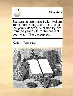 Seis danzas compuestas por el Sr. Kellom Tomlinson. Una colección de todas las danzas anuales publicadas por él desde 1715 hasta el presente año. - Six Dances Compos'd by Mr. Kellom Tomlinson. Being a Collection of All the Yearly Dances, Publish'd by Him from the Year 1715 to the Present Year, Viz
