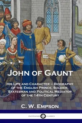 Juan de Gante: Vida y carácter - Biografía del príncipe, soldado, estadista y mediador político inglés del siglo XIV. - John of Gaunt: His Life and Character - Biography of the English Prince, Soldier, Statesman and Political Mediator of the 14th Centur