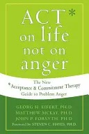 Actúa sobre la vida, no sobre la ira: La nueva guía de la Terapia de Aceptación y Compromiso para la ira problemática - Act on Life Not on Anger: The New Acceptance and Commitment Therapy Guide to Problem Anger