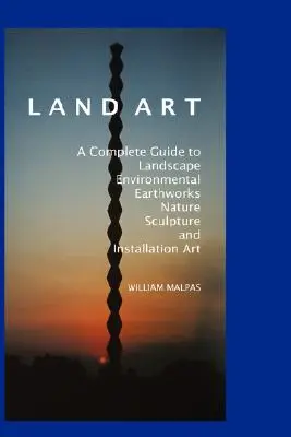 Land Art: Una Guía Completa de Paisaje, Medio Ambiente, Movimientos de Tierra, Naturaleza, Escultura y Arte de Instalación - Land Art: A Complete Guide to Landscape, Environmental, Earthworks, Nature, Sculpture and Installation Art