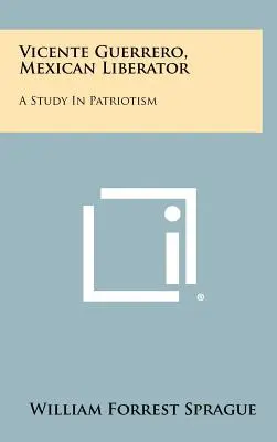 Vicente Guerrero, libertador mexicano: Un estudio de patriotismo - Vicente Guerrero, Mexican Liberator: A Study in Patriotism