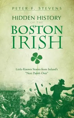 Historia oculta de los irlandeses de Boston: Historias poco conocidas de la parroquia irlandesa más próxima - Hidden History of the Boston Irish: Little-Known Stories from Ireland's Next Parish Over