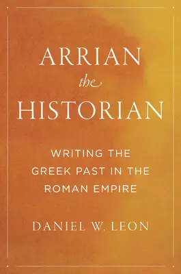 Arriano el historiador: La escritura del pasado griego en el Imperio Romano - Arrian the Historian: Writing the Greek Past in the Roman Empire
