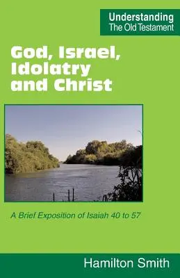 Dios, Israel, la idolatría y Cristo: Breve exposición de Isaías 40 a 57 - God, Israel, Idolatry and Christ: A Brief Exposition of Isaiah 40 to 57