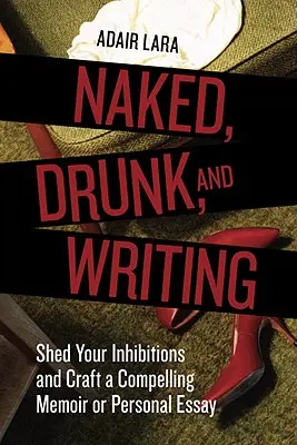 Desnudo, borracho y escribiendo: Deshágase de sus inhibiciones y redacte unas memorias o un ensayo personal convincentes - Naked, Drunk, and Writing: Shed Your Inhibitions and Craft a Compelling Memoir or Personal Essay