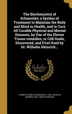 The Biochemistry of Schuessler; A System of Treatment to Maintain the Body and Mind in Health, and to Cure All Curable Physical and Mental Diseases, b